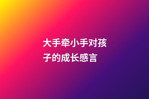 大手牵小手对孩子的成长感言