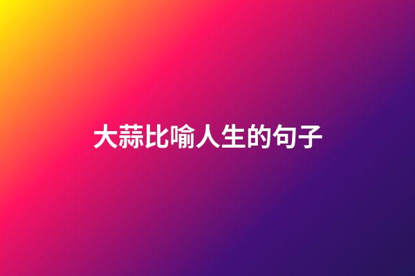 大蒜比喻人生的句子