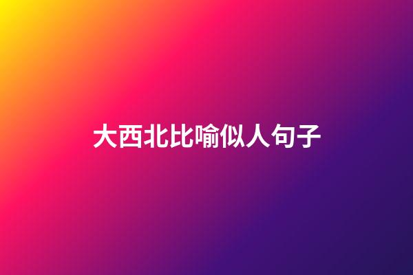 大西北比喻似人句子