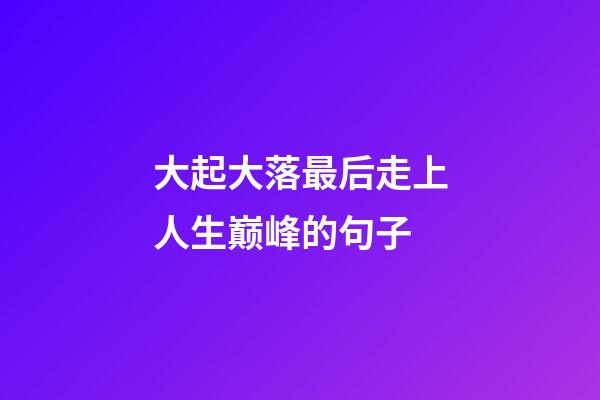 大起大落最后走上人生巅峰的句子