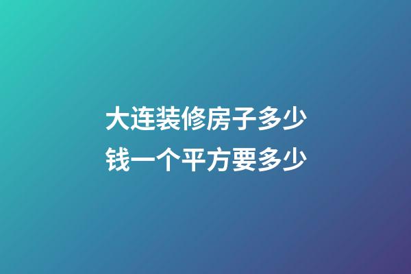 大连装修房子多少钱?一个平方要多少