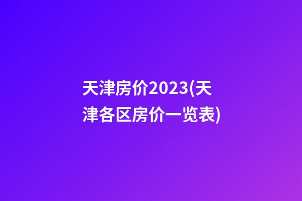 天津房价2023(天津各区房价一览表)