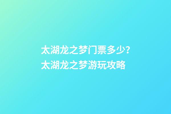 太湖龙之梦门票多少？太湖龙之梦游玩攻略