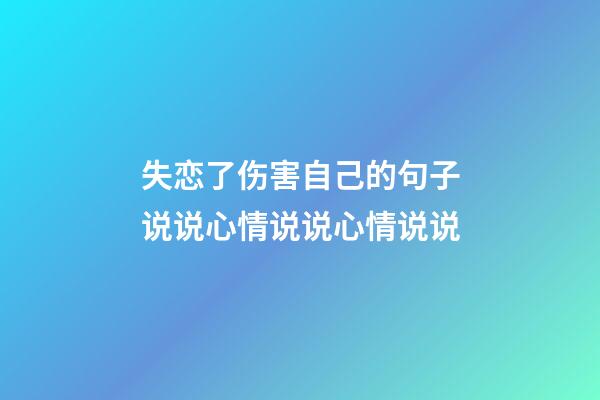 失恋了伤害自己的句子说说心情说说心情说说