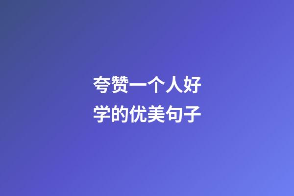 夸赞一个人好学的优美句子