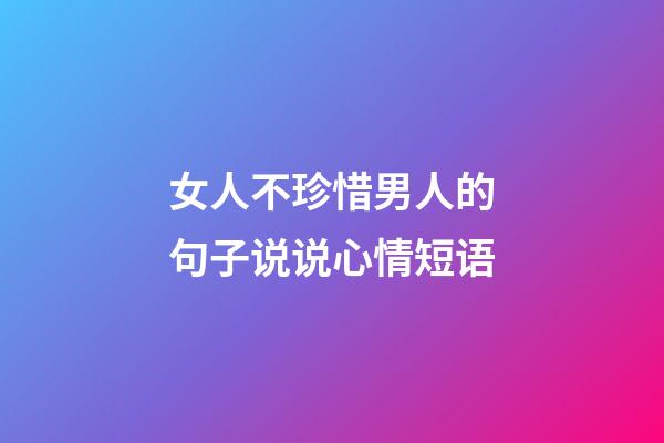 女人不珍惜男人的句子说说心情短语