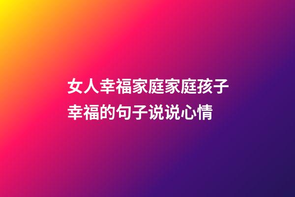 女人幸福家庭家庭孩子幸福的句子说说心情