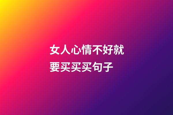 女人心情不好就要买买买句子