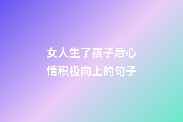 女人生了孩子后心情积极向上的句子