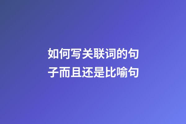 如何写关联词的句子而且还是比喻句