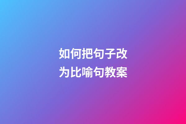 如何把句子改为比喻句教案