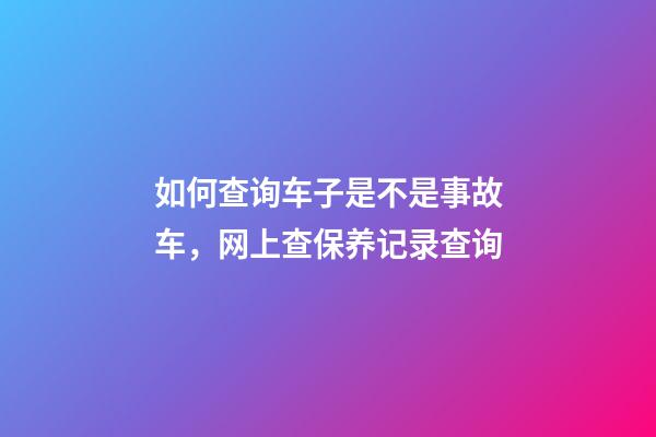 如何查询车子是不是事故车，网上查保养记录查询