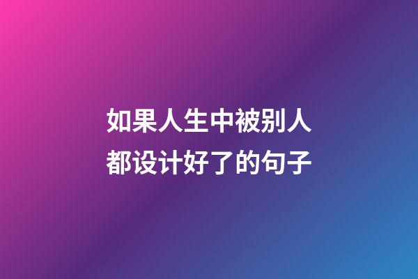 如果人生中被别人都设计好了的句子