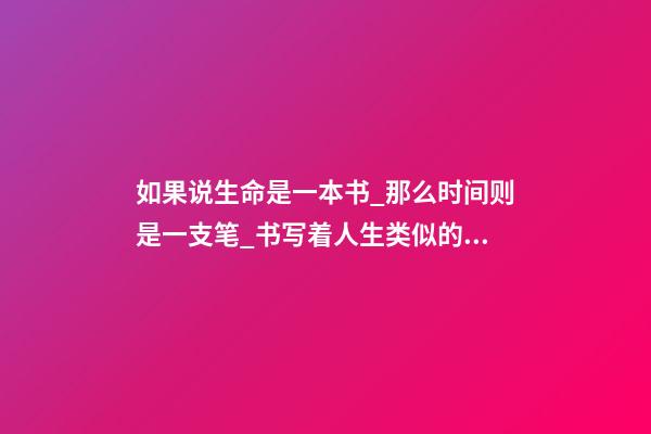 如果说生命是一本书_那么时间则是一支笔_书写着人生类似的句子