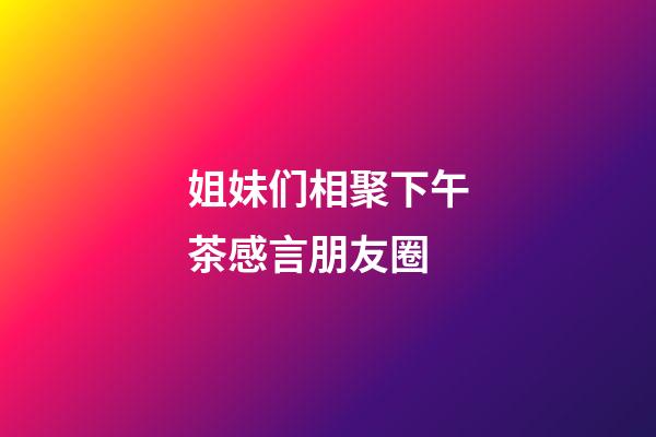 姐妹们相聚下午茶感言朋友圈