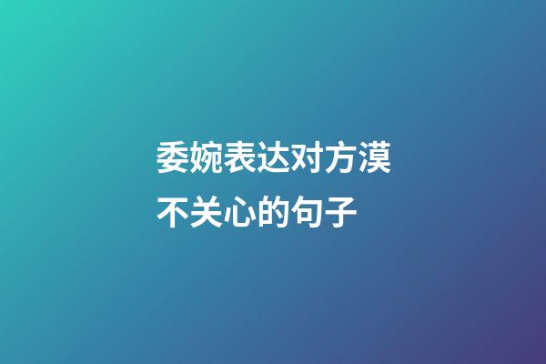 委婉表达对方漠不关心的句子