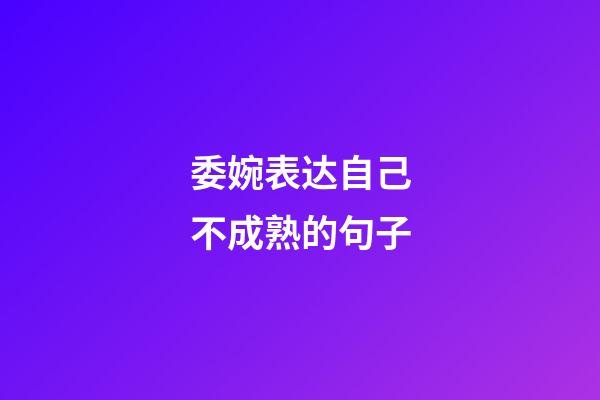 委婉表达自己不成熟的句子