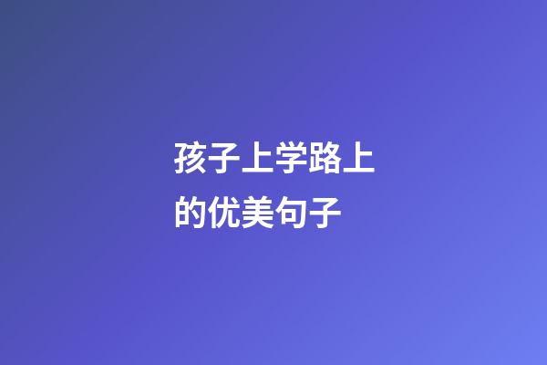 孩子上学路上的优美句子