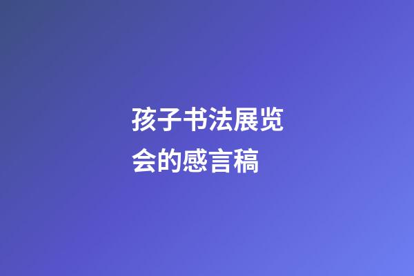 孩子书法展览会的感言稿