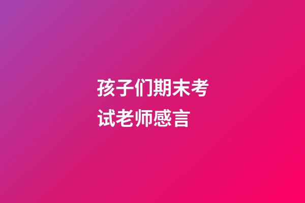 孩子们期末考试老师感言