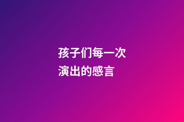 孩子们每一次演出的感言