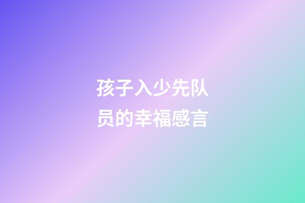 孩子入少先队员的幸福感言