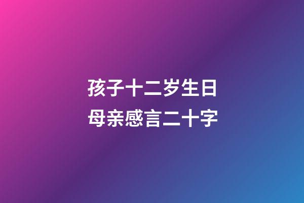 孩子十二岁生日母亲感言二十字