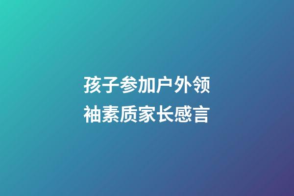 孩子参加户外领袖素质家长感言