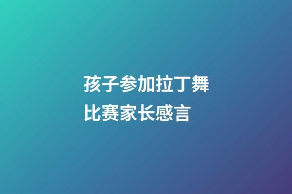 孩子参加拉丁舞比赛家长感言