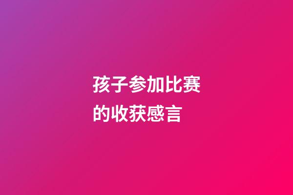 孩子参加比赛的收获感言