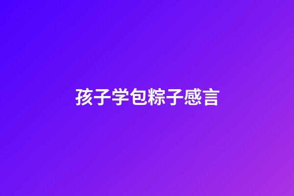 孩子学包粽子感言