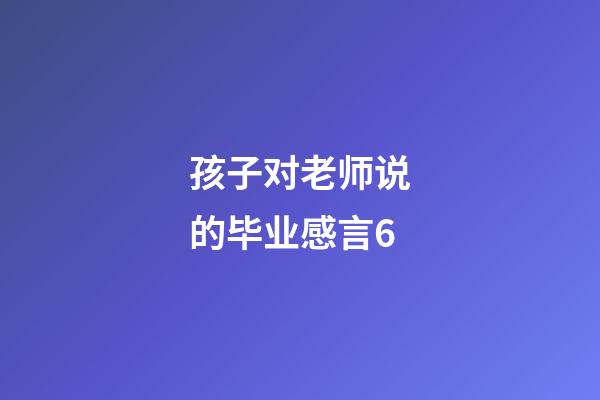 孩子对老师说的毕业感言6