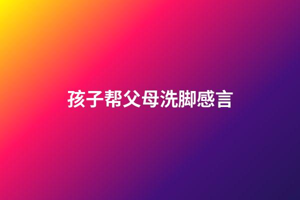 孩子帮父母洗脚感言