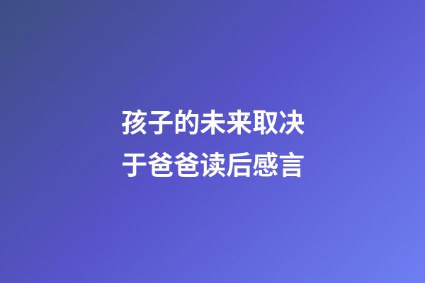 孩子的未来取决于爸爸读后感言