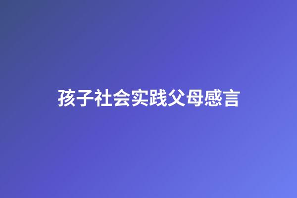 孩子社会实践父母感言