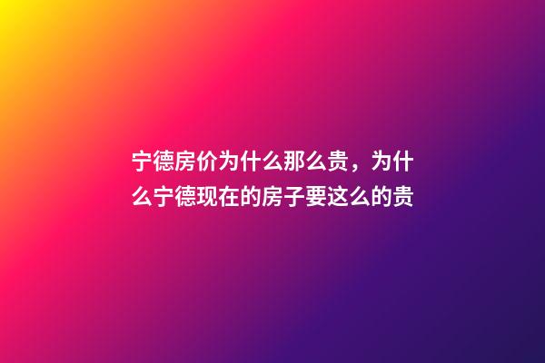 宁德房价为什么那么贵，为什么宁德现在的房子要这么的贵