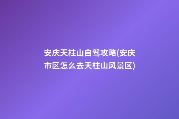 安庆天柱山自驾攻略(安庆市区怎么去天柱山风景区)