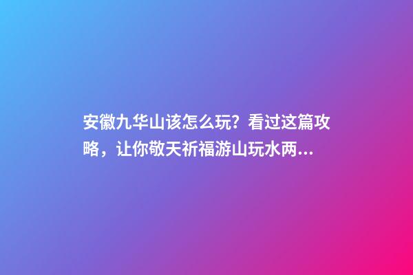 安徽九华山该怎么玩？看过这篇攻略，让你敬天祈福游山玩水两不误