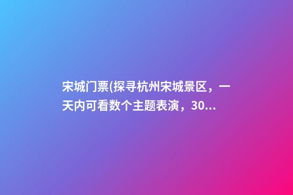 宋城门票(探寻杭州宋城景区，一天内可看数个主题表演，300元门票很划算)