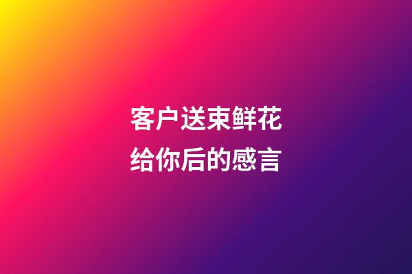 客户送束鲜花给你后的感言