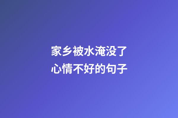 家乡被水淹没了心情不好的句子