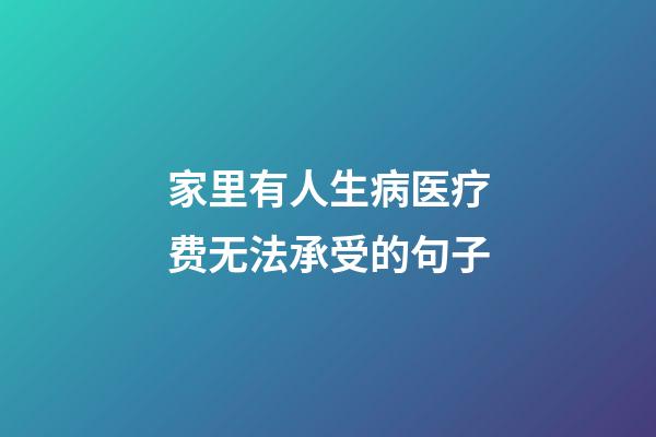 家里有人生病医疗费无法承受的句子