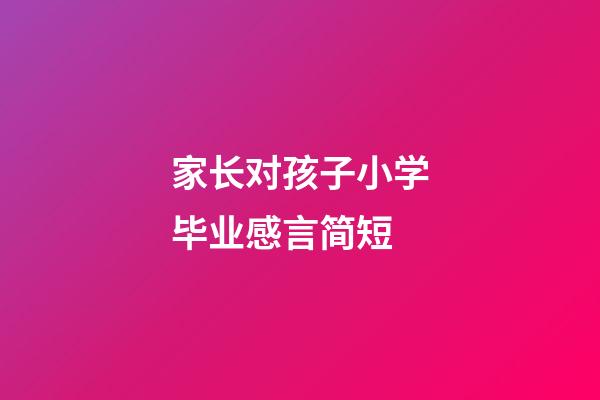 家长对孩子小学毕业感言简短