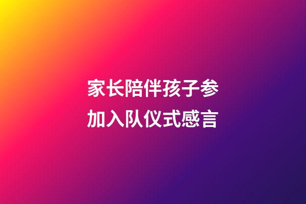 家长陪伴孩子参加入队仪式感言