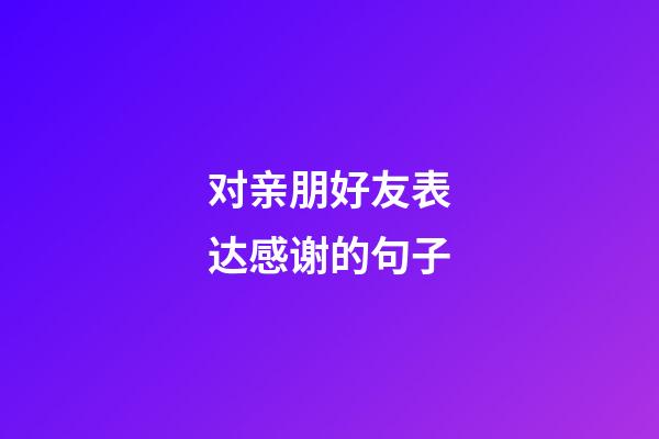 对亲朋好友表达感谢的句子