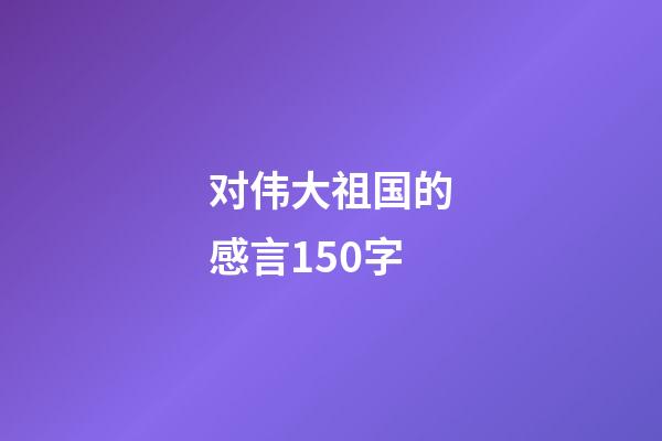 对伟大祖国的感言150字