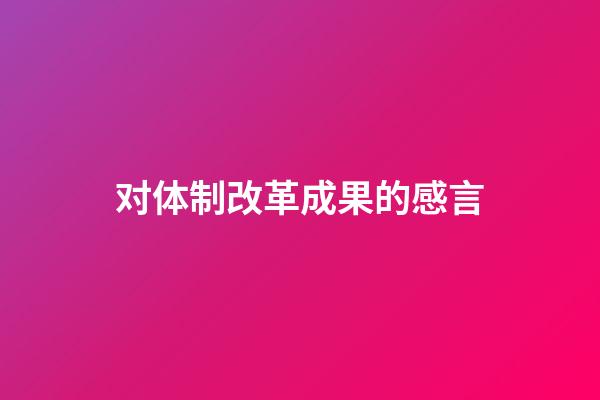 对体制改革成果的感言