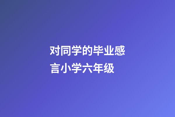 对同学的毕业感言小学六年级