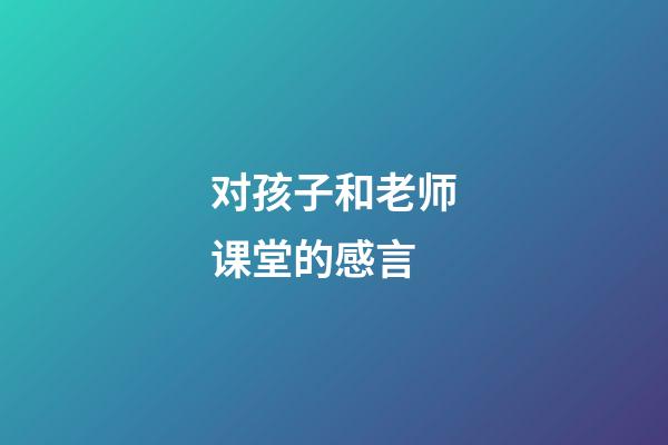 对孩子和老师课堂的感言