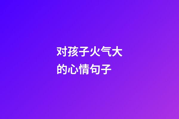 对孩子火气大的心情句子